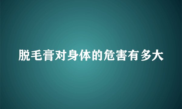脱毛膏对身体的危害有多大