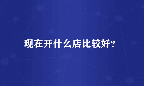现在开什么店比较好？
