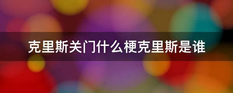 克里斯关门什么梗克里斯是谁