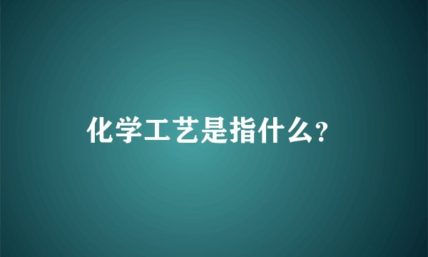 化学工艺是指什么？