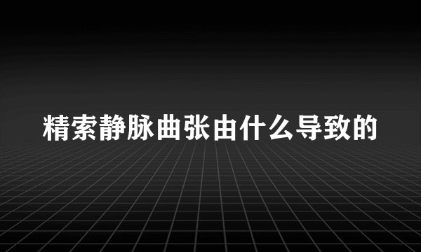 精索静脉曲张由什么导致的