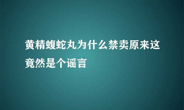 黄精蝮蛇丸为什么禁卖原来这竟然是个谣言
