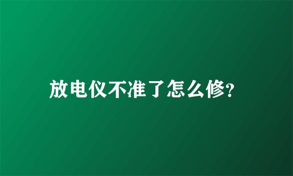 放电仪不准了怎么修？