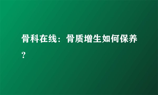 骨科在线:骨质增生如何保养?