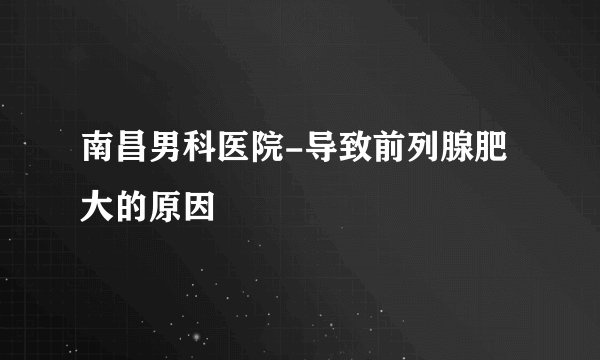 南昌男科医院-导致前列腺肥大的原因