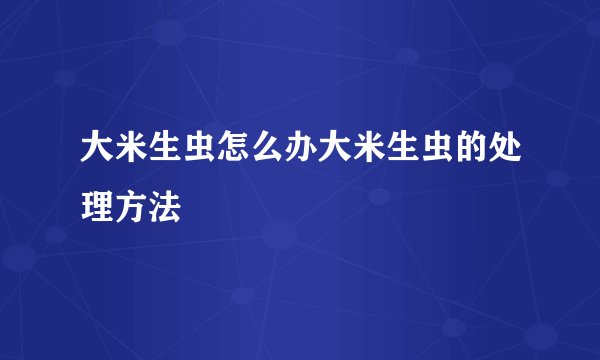 大米生虫怎么办大米生虫的处理方法