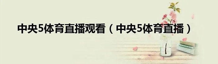 中央5体育直播观看（中央5体育直播）