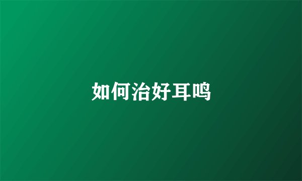如何治好耳鸣