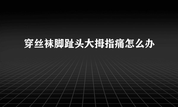 穿丝袜脚趾头大拇指痛怎么办