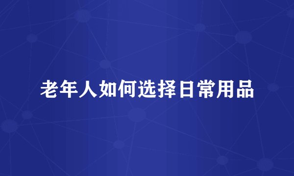 老年人如何选择日常用品