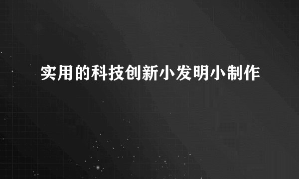 实用的科技创新小发明小制作