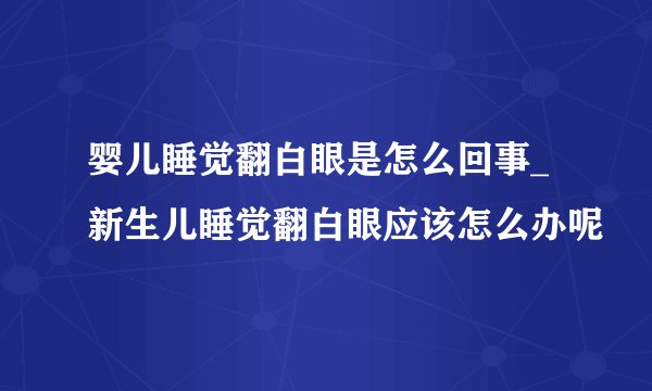 婴儿睡觉翻白眼是怎么回事_新生儿睡觉翻白眼应该怎么办呢