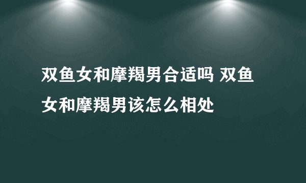 双鱼女和摩羯男合适吗 双鱼女和摩羯男该怎么相处