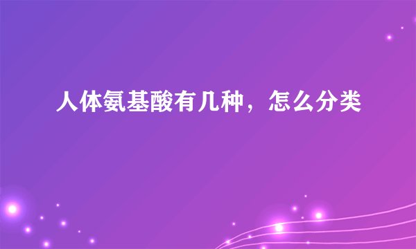 人体氨基酸有几种，怎么分类