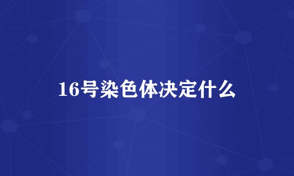 16号染色体决定什么