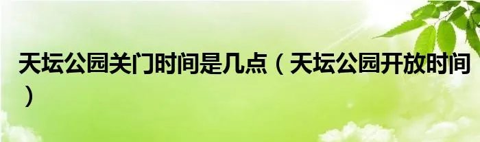 天坛公园关门时间是几点(天坛公园开放时间)