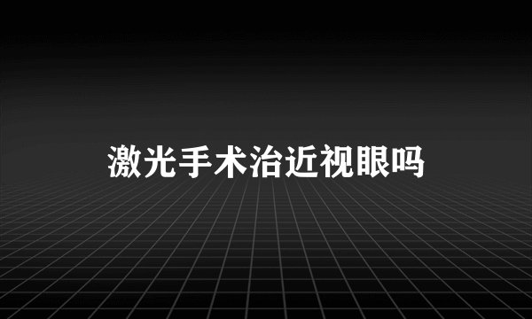 激光手术治近视眼吗