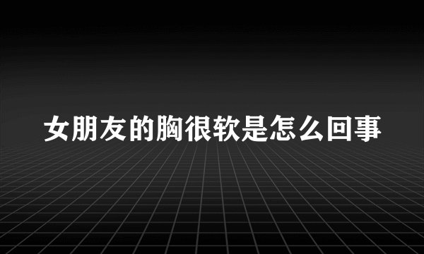 女朋友的胸很软是怎么回事