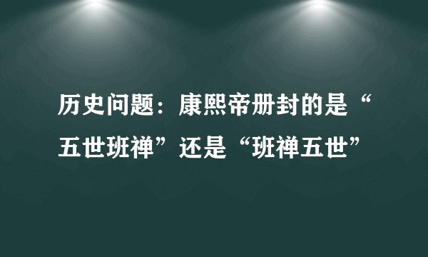 历史问题：康熙帝册封的是“五世班禅”还是“班禅五世”