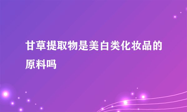 甘草提取物是美白类化妆品的原料吗