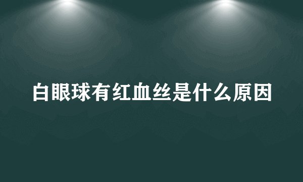 白眼球有红血丝是什么原因
