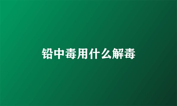 铅中毒用什么解毒
