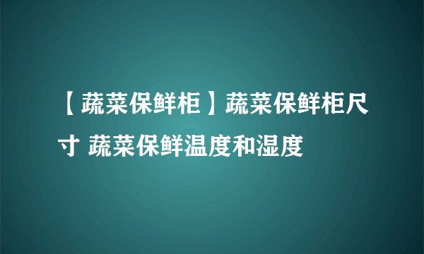 【蔬菜保鲜柜】蔬菜保鲜柜尺寸 蔬菜保鲜温度和湿度