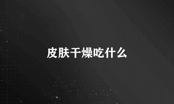 皮肤干燥吃什么