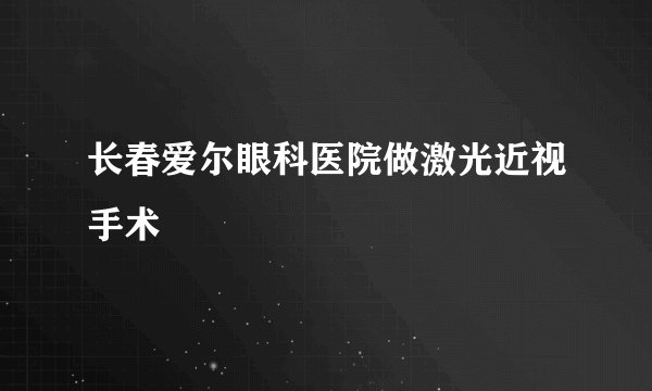 长春爱尔眼科医院做激光近视手术