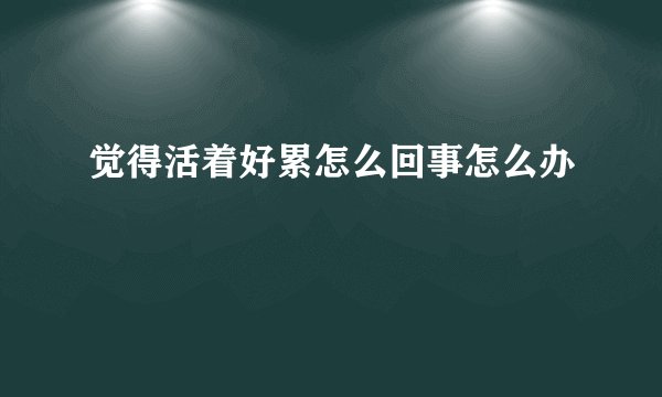 觉得活着好累怎么回事怎么办