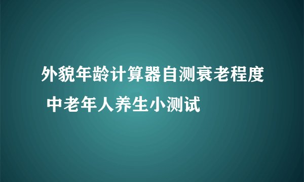 外貌年龄计算器自测衰老程度 中老年人养生小测试