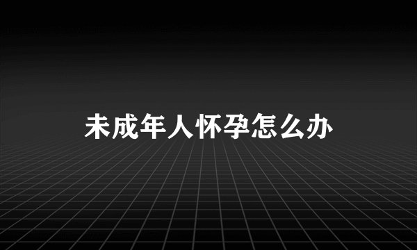 未成年人怀孕怎么办