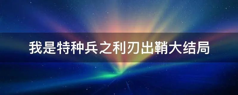 我是特种兵之利刃出鞘大结局