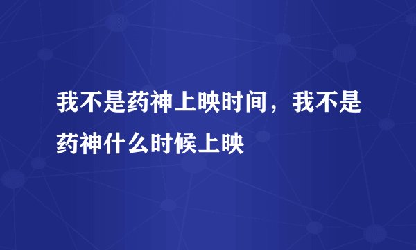 我不是药神上映时间，我不是药神什么时候上映