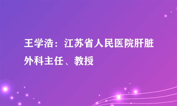 王学浩：江苏省人民医院肝脏外科主任、教授