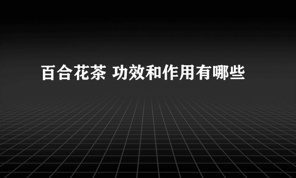 百合花茶 功效和作用有哪些