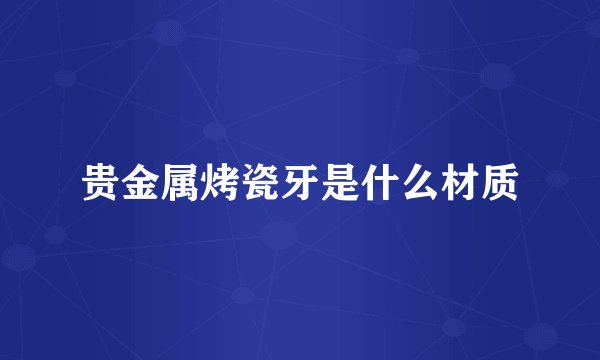 贵金属烤瓷牙是什么材质