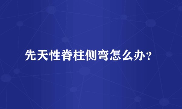 先天性脊柱侧弯怎么办?
