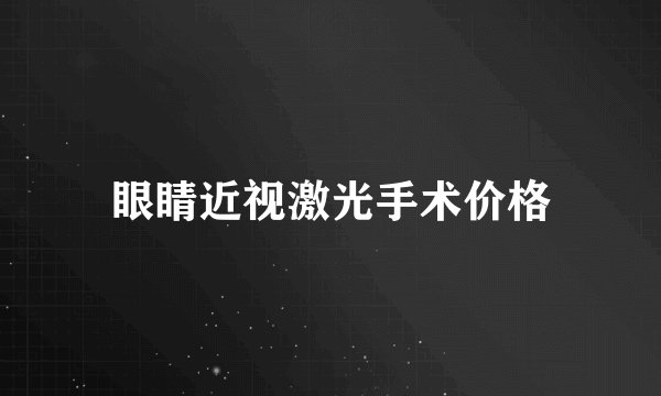 眼睛近视激光手术价格