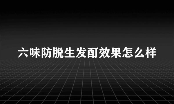 六味防脱生发酊效果怎么样