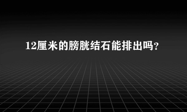 12厘米的膀胱结石能排出吗？