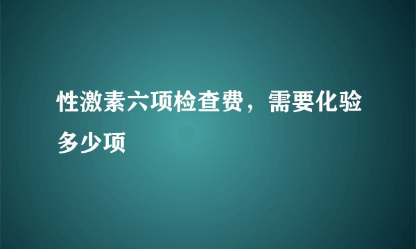 性激素六项检查费,需要化验多少项