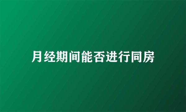 月经期间能否进行同房