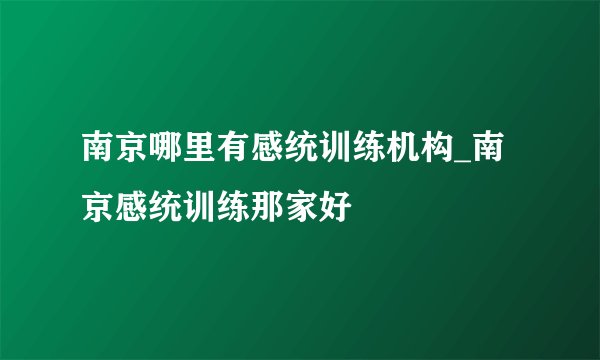 南京哪里有感统训练机构_南京感统训练那家好