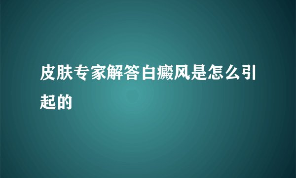 皮肤专家解答白癜风是怎么引起的