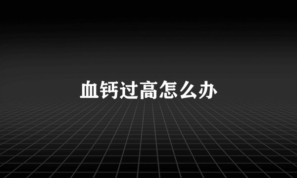 血钙过高怎么办