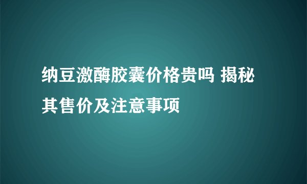 纳豆激酶胶囊价格贵吗 揭秘其售价及注意事项