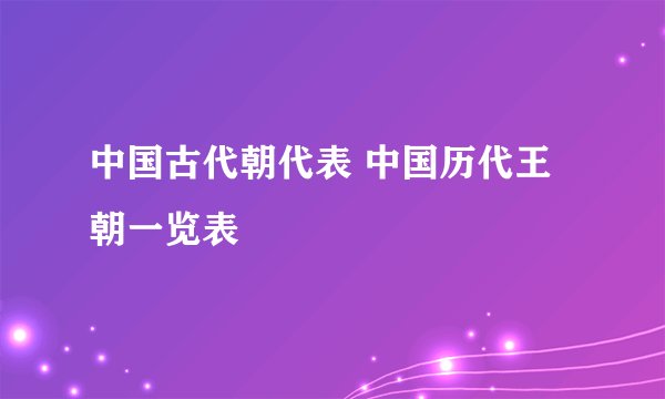 中国古代朝代表 中国历代王朝一览表