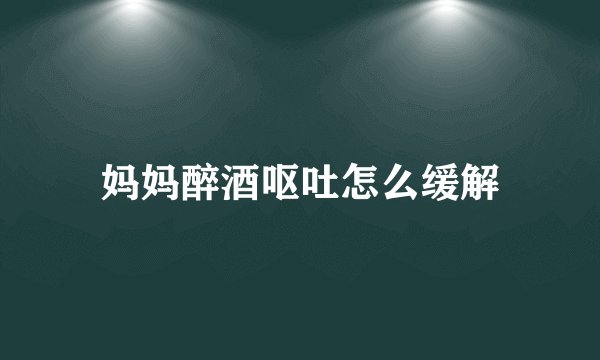 妈妈醉酒呕吐怎么缓解