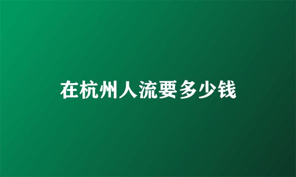在杭州人流要多少钱